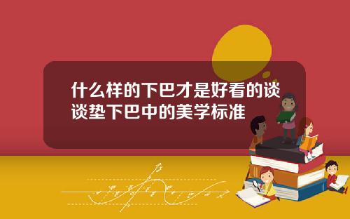 什么样的下巴才是好看的谈谈垫下巴中的美学标准