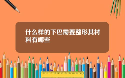 什么样的下巴需要整形其材料有哪些
