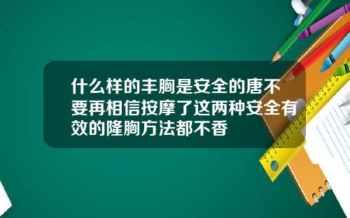 什么样的丰胸是安全的唐不要再相信按摩了这两种安全有效的隆胸方法都不香