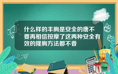 什么样的丰胸是安全的唐不要再相信按摩了这两种安全有效的隆胸方法都不香