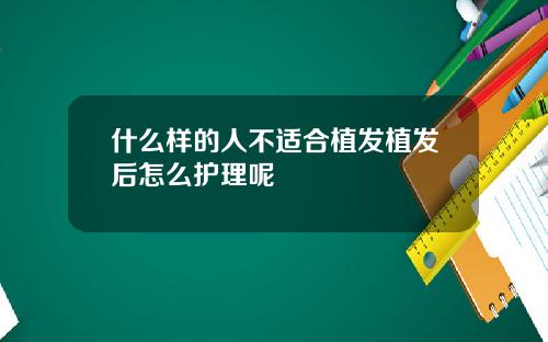 什么样的人不适合植发植发后怎么护理呢