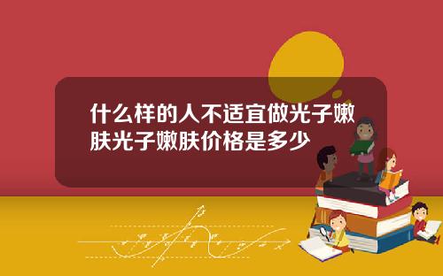 什么样的人不适宜做光子嫩肤光子嫩肤价格是多少