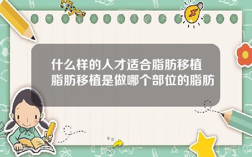 什么样的人才适合脂肪移植脂肪移植是做哪个部位的脂肪