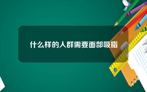 什么样的人群需要面部吸脂