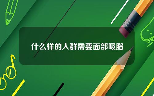 什么样的人群需要面部吸脂