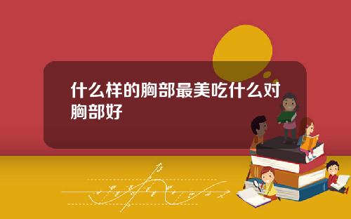 什么样的胸部最美吃什么对胸部好
