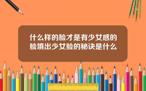 什么样的脸才是有少女感的脸填出少女脸的秘诀是什么