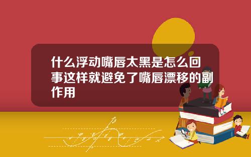 什么浮动嘴唇太黑是怎么回事这样就避免了嘴唇漂移的副作用