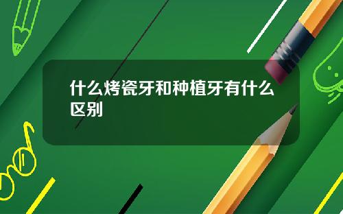 什么烤瓷牙和种植牙有什么区别