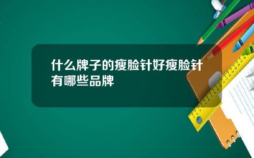 什么牌子的瘦脸针好瘦脸针有哪些品牌