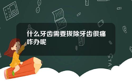 什么牙齿需要拔除牙齿很痛咋办呢