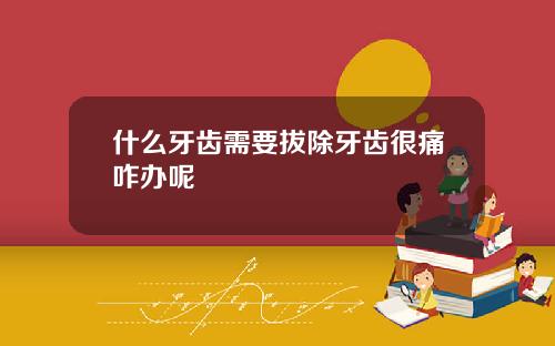 什么牙齿需要拔除牙齿很痛咋办呢