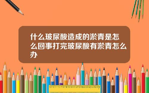 什么玻尿酸造成的淤青是怎么回事打完玻尿酸有淤青怎么办