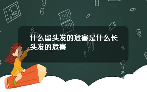 什么留头发的危害是什么长头发的危害