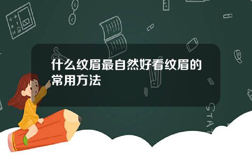 什么纹眉最自然好看纹眉的常用方法