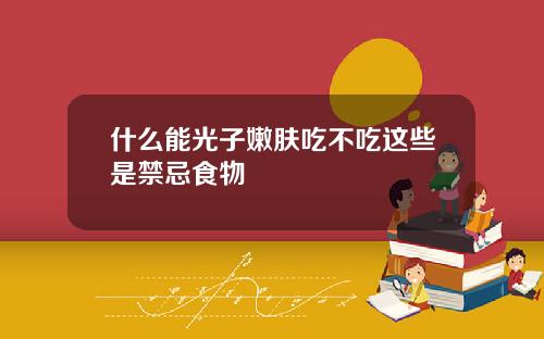 什么能光子嫩肤吃不吃这些是禁忌食物
