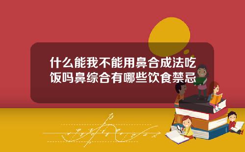 什么能我不能用鼻合成法吃饭吗鼻综合有哪些饮食禁忌