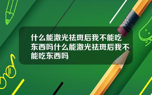 什么能激光祛斑后我不能吃东西吗什么能激光祛斑后我不能吃东西吗