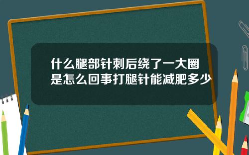 什么腿部针刺后绕了一大圈是怎么回事打腿针能减肥多少