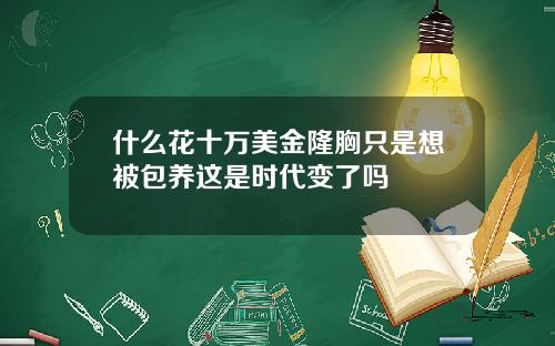 什么花十万美金隆胸只是想被包养这是时代变了吗