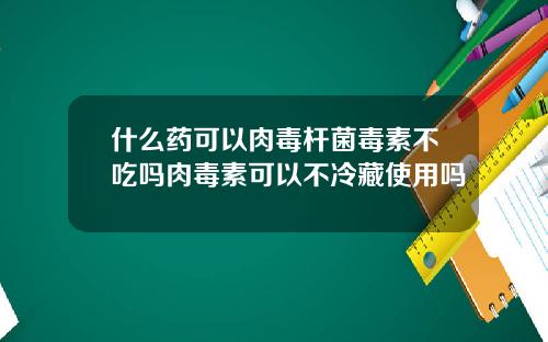 什么药可以肉毒杆菌毒素不吃吗肉毒素可以不冷藏使用吗