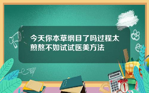今天你本草纲目了吗过程太煎熬不如试试医美方法