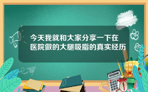 今天我就和大家分享一下在医院做的大腿吸脂的真实经历