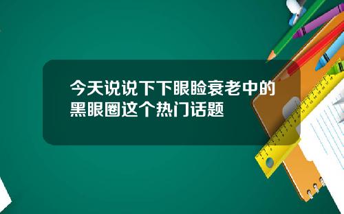 今天说说下下眼睑衰老中的黑眼圈这个热门话题