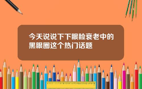 今天说说下下眼睑衰老中的黑眼圈这个热门话题