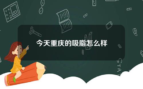 今天重庆的吸脂怎么样