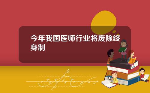 今年我国医师行业将废除终身制