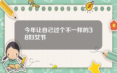 今年让自己过个不一样的38妇女节