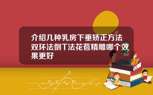 介绍几种乳房下垂矫正方法双环法倒T法花苞精雕哪个效果更好