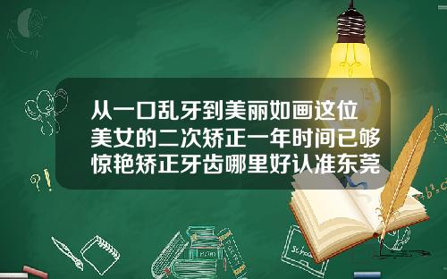 从一口乱牙到美丽如画这位美女的二次矫正一年时间已够惊艳矫正牙齿哪里好认准东莞口腔医院