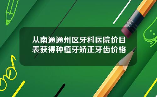 从南通通州区牙科医院价目表获得种植牙矫正牙齿价格