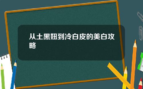 从土黑妞到冷白皮的美白攻略