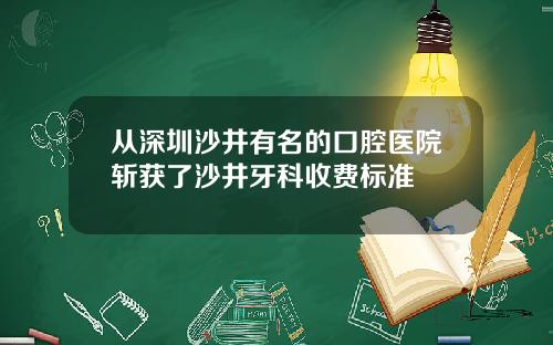 从深圳沙井有名的口腔医院斩获了沙井牙科收费标准
