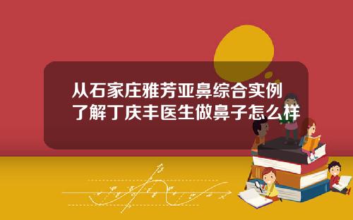 从石家庄雅芳亚鼻综合实例了解丁庆丰医生做鼻子怎么样