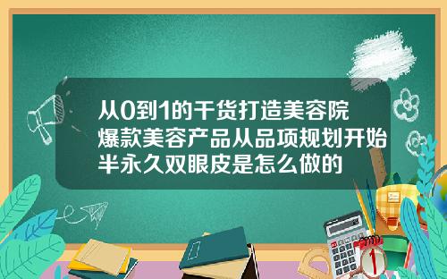从0到1的干货打造美容院爆款美容产品从品项规划开始半永久双眼皮是怎么做的
