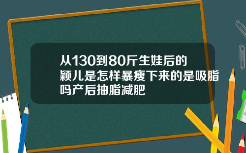 从130到80斤生娃后的颖儿是怎样暴瘦下来的是吸脂吗产后抽脂减肥