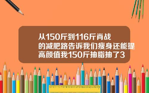 从150斤到116斤肖战的减肥路告诉我们瘦身还能提高颜值我150斤抽脂抽了30斤多少钱