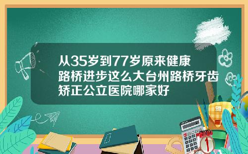 从35岁到77岁原来健康路桥进步这么大台州路桥牙齿矫正公立医院哪家好