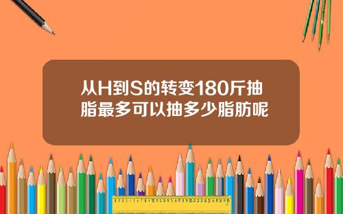 从H到S的转变180斤抽脂最多可以抽多少脂肪呢