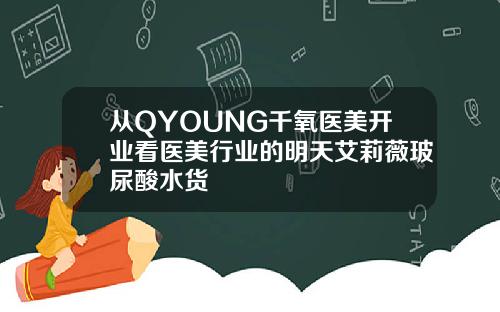 从QYOUNG千氧医美开业看医美行业的明天艾莉薇玻尿酸水货