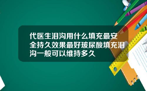 代医生泪沟用什么填充最安全持久效果最好玻尿酸填充泪沟一般可以维持多久