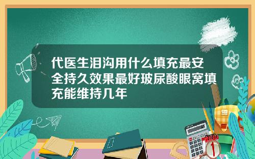 代医生泪沟用什么填充最安全持久效果最好玻尿酸眼窝填充能维持几年