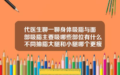 代医生聊一聊身体吸脂与面部吸脂主要吸哪些部位有什么不同抽脂大腿和小腿哪个更瘦