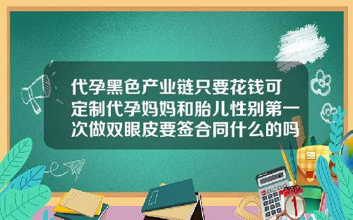 代孕黑色产业链只要花钱可定制代孕妈妈和胎儿性别第一次做双眼皮要签合同什么的吗