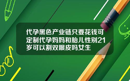 代孕黑色产业链只要花钱可定制代孕妈妈和胎儿性别21岁可以割双眼皮吗女生