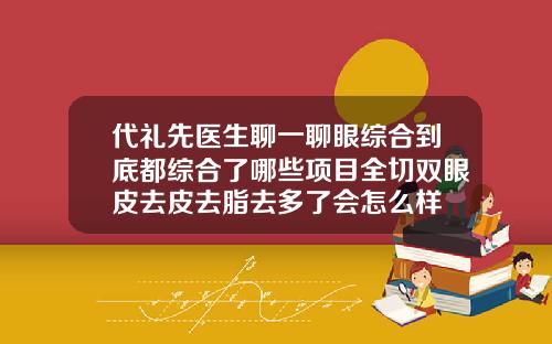 代礼先医生聊一聊眼综合到底都综合了哪些项目全切双眼皮去皮去脂去多了会怎么样